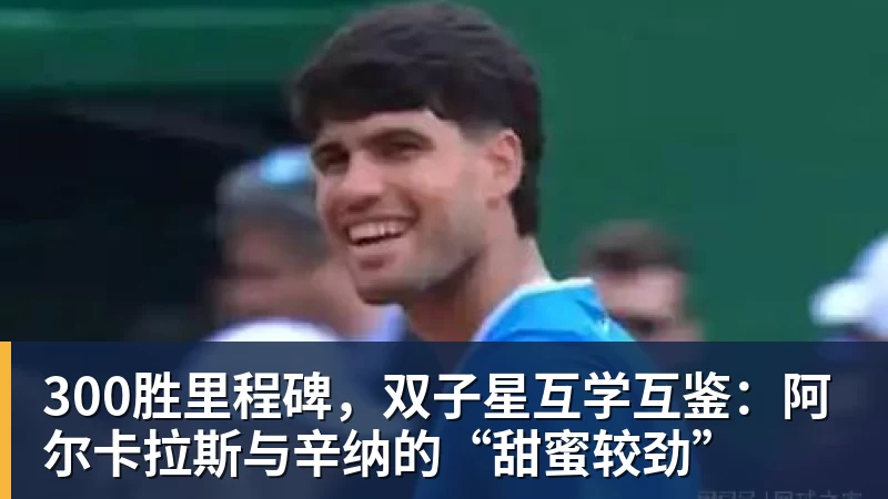爱游戏体育300胜里程碑，双子星互学互鉴：阿尔卡拉斯与辛纳的“甜蜜较劲”