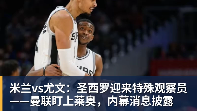 米兰vs尤文：圣西罗迎来特殊观察员——曼联盯上莱奥，内幕消息披露
