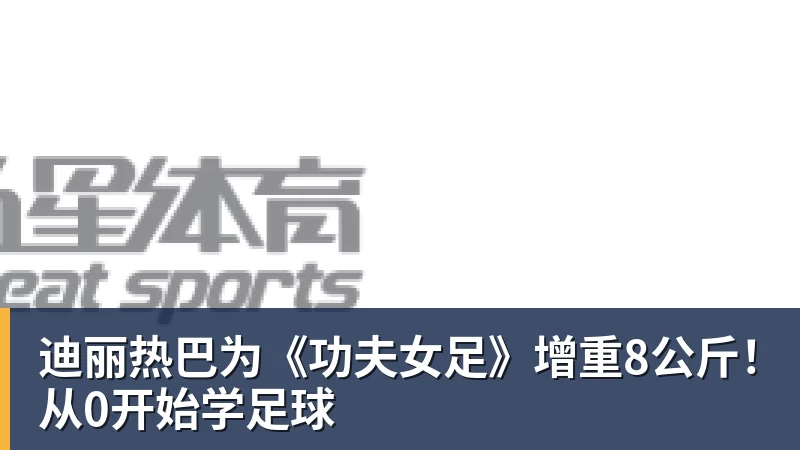 爱游戏体育迪丽热巴为《功夫女足》增重8公斤！从0开始学足球