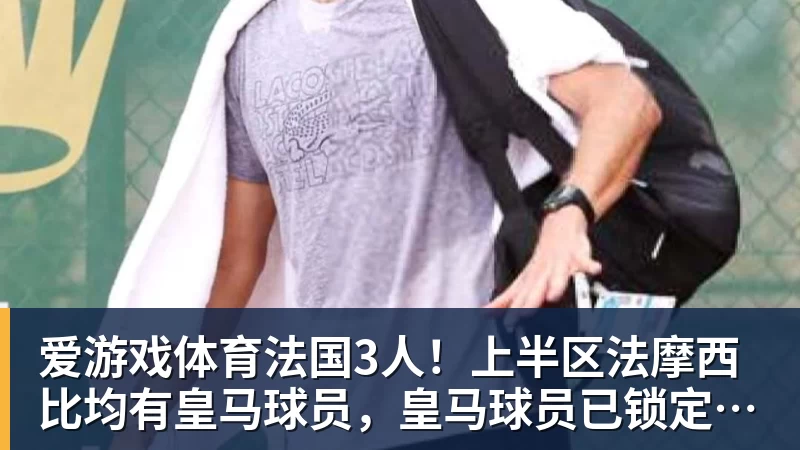爱游戏体育法国3人！上半区法摩西比均有皇马球员，皇马球员已锁定决赛门票
