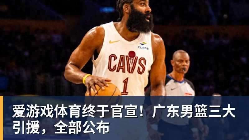 爱游戏体育终于官宣！广东男篮三大引援，全部公布