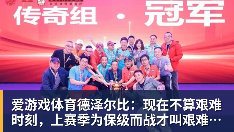 爱游戏体育德泽尔比：现在不算艰难时刻，上赛季为保级而战才叫艰难时刻