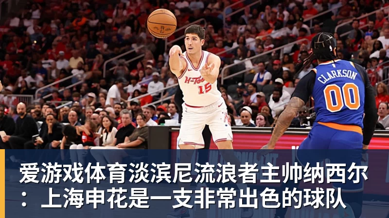 爱游戏体育淡滨尼流浪者主帅纳西尔：上海申花是一支非常出色的球队
