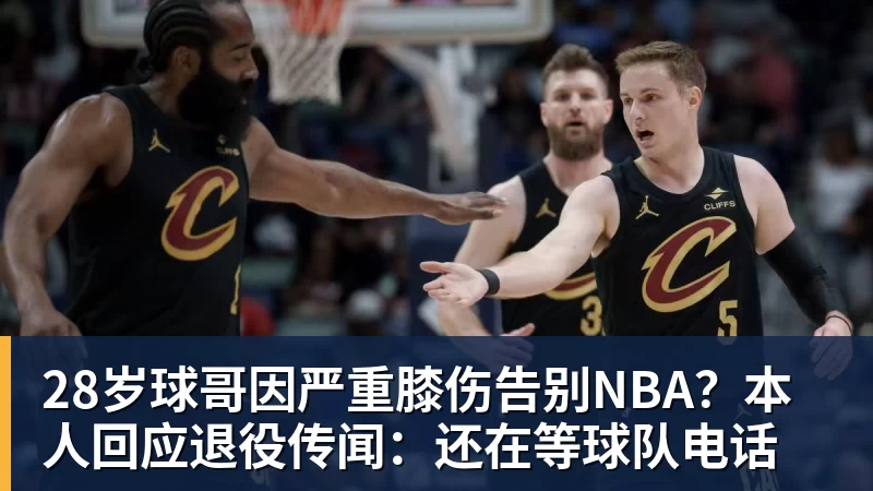 28岁球哥因严重膝伤告别NBA？本人回应退役传闻：还在等球队电话