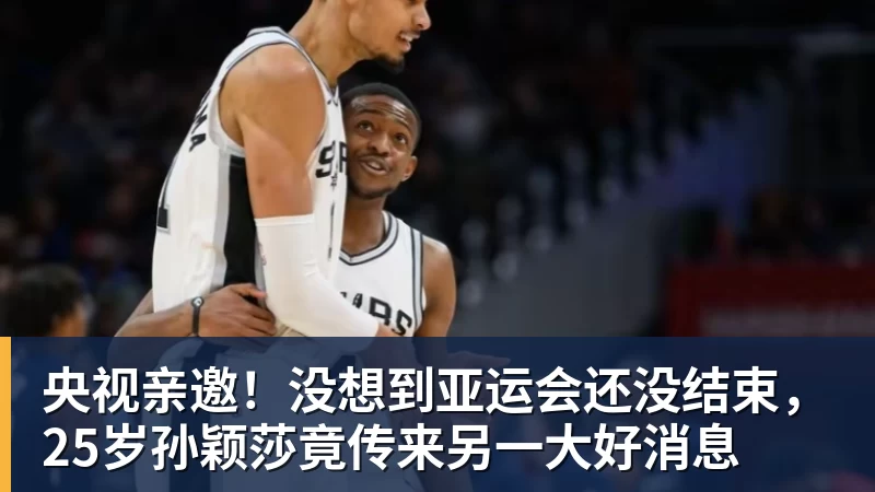 爱游戏体育央视亲邀！没想到亚运会还没结束，25岁孙颖莎竟传来另一大好消息