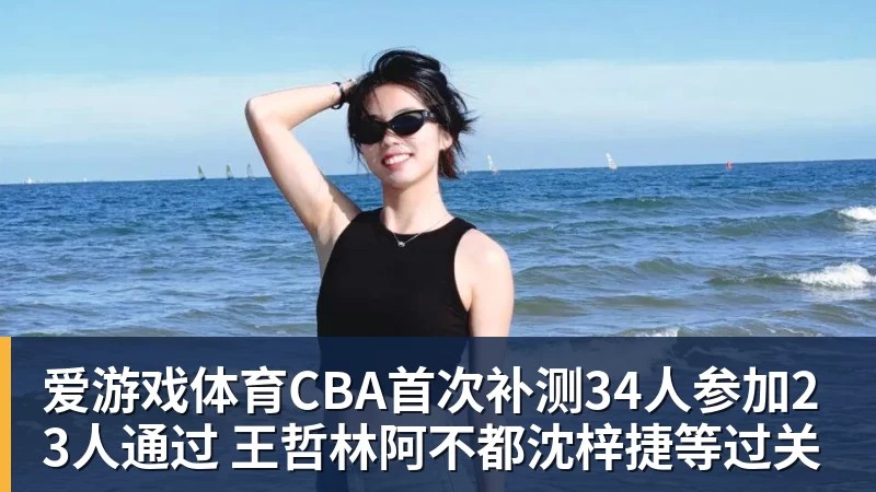爱游戏体育CBA首次补测34人参加23人通过 王哲林阿不都沈梓捷等过关