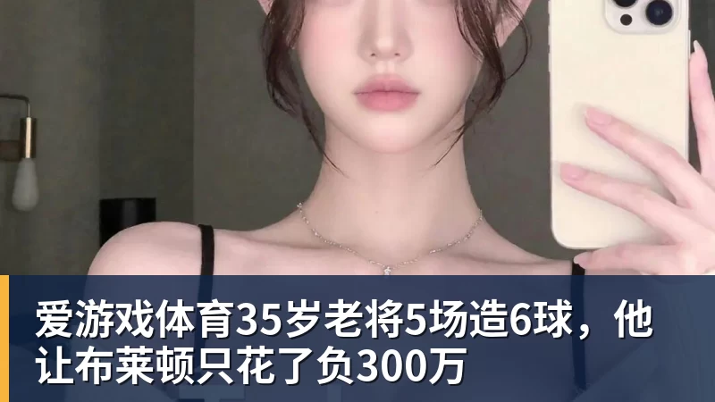 爱游戏体育35岁老将5场造6球，他让布莱顿只花了负300万