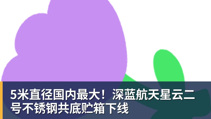5米直径国内最大!深蓝航天星云二号不锈钢共底贮箱下线