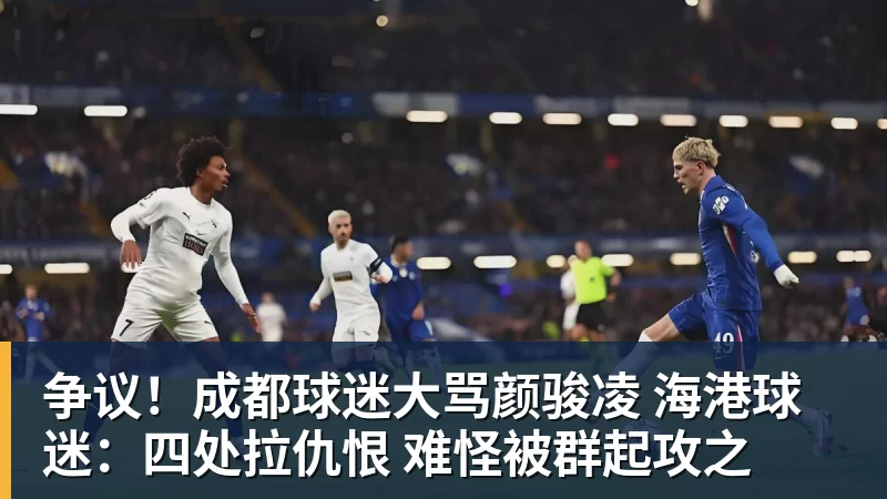 争议！成都球迷大骂颜骏凌 海港球迷：四处拉仇恨 难怪被群起攻之