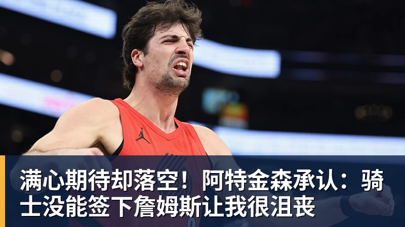 满心期待却落空！阿特金森承认：骑士没能签下詹姆斯让我很沮丧
